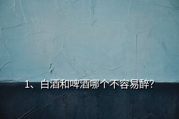 1、白酒和啤酒哪个不容易醉？