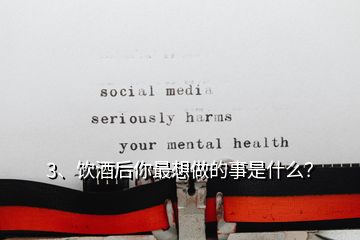 3、饮酒后你最想做的事是什么？