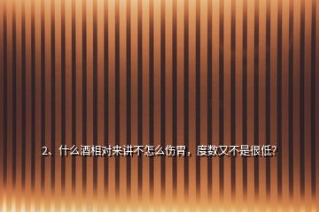 2、什么酒相对来讲不怎么伤胃，度数又不是很低？