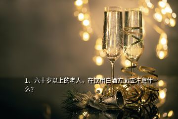 1、六十岁以上的老人，在饮用白酒方面应注意什么？