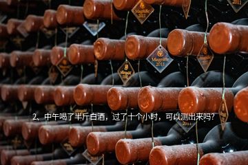 2、中午喝了半斤白酒，过了十个小时，可以测出来吗？