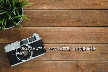 1、中国有2亿只宠物狗、4400万宠物猫，每年需要消耗多少粮食？