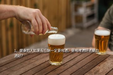 1、健身的人如果有应酬一定要喝酒，是喝啤酒好还是白酒好？