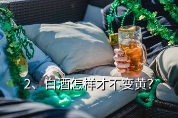 2、白酒怎样才不变黄？