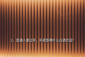 1、普通人家过年，年夜饭喝什么白酒合适？