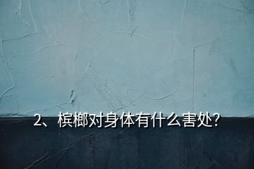 2、槟榔对身体有什么害处？