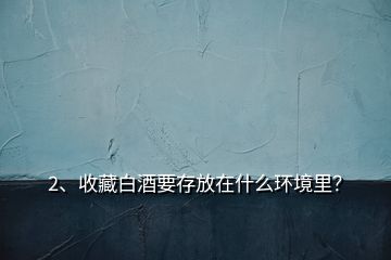 2、收藏白酒要存放在什么环境里？