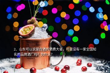 2、山东可以说是白酒的消费大省，可是没有一家全国知名的品牌酒厂吗？为什么？