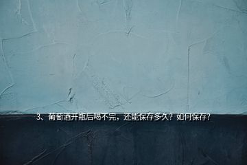 3、葡萄酒开瓶后喝不完，还能保存多久？如何保存？