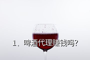 1、啤酒代理赚钱吗？