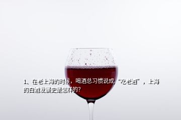 1、在老上海的时候，喝酒总习惯说成“吃老酒”，上海的白酒发展史是怎样的？