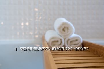 1、葡萄酒开瓶后喝不完，还能保存多久？如何保存？