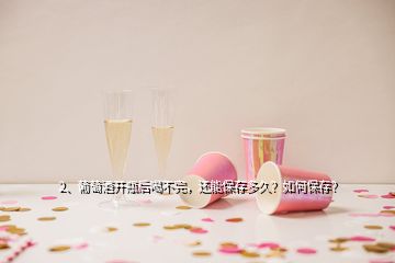 2、葡萄酒开瓶后喝不完，还能保存多久？如何保存？