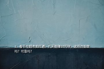 3、春节在超市卖红酒，几天能赚10万块，这项目能做吗？可靠吗？