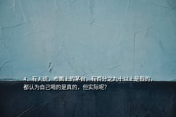 4、有人说，市面上的茅台，有百分之九十以上是假的，都认为自己喝的是真的，但实际呢？