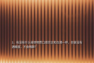 3、有没有什么液体物质口感完全和白酒一样，但是没有酒精度，不会喝醉？