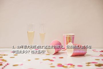 1、13年意大利红酒12°这边卖10欧元，假如换成人民币在中国卖多少？档次低吗？