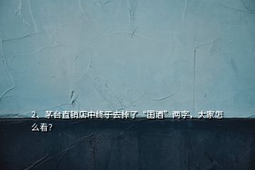 2、茅台直销店中终于去掉了“国酒”两字，大家怎么看？