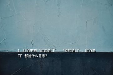 1、红酒中的“原装进口”、“原瓶进口”、原酒进口”都是什么意思？