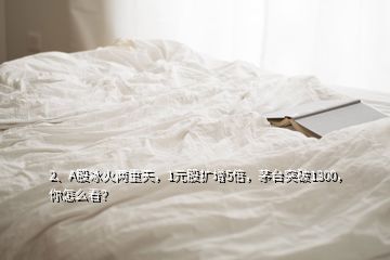 2、A股冰火两重天，1元股扩增5倍，茅台突破1300，你怎么看？