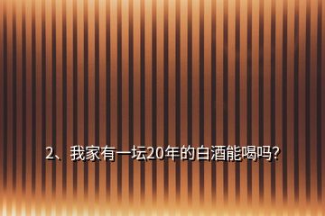 2、我家有一坛20年的白酒能喝吗？