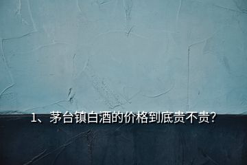 1、茅台镇白酒的价格到底贵不贵？