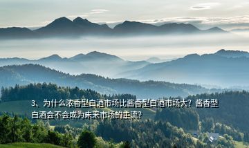 3、为什么浓香型白酒市场比酱香型白酒市场大？酱香型白酒会不会成为未来市场的主流？