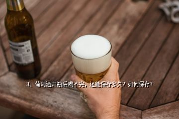 3、葡萄酒开瓶后喝不完，还能保存多久？如何保存？