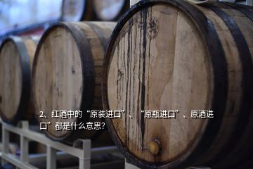 2、红酒中的“原装进口”、“原瓶进口”、原酒进口”都是什么意思？