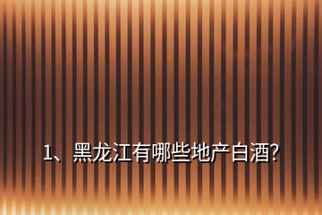 1、黑龙江有哪些地产白酒？