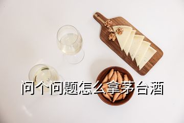 问个问题怎么拿茅台酒