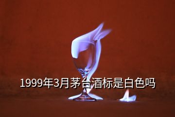 1999年3月茅台酒标是白色吗