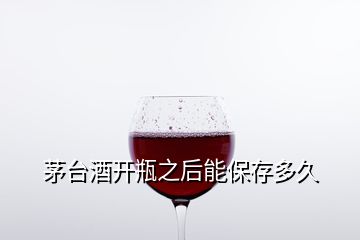 茅台酒开瓶之后能保存多久