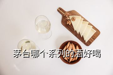 茅台哪个系列的酒好喝