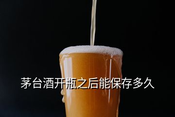 茅台酒开瓶之后能保存多久