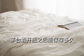 茅台酒开瓶之后能保存多久