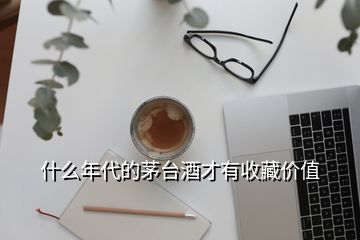 什么年代的茅台酒才有收藏价值