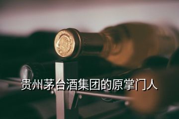 贵州茅台酒集团的原掌门人