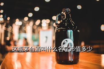 这瓶茅台酒叫什么名字市值多少