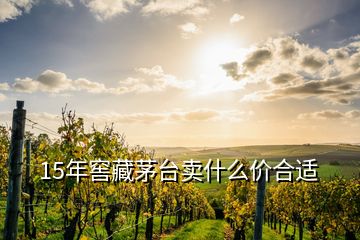 15年窖藏茅台卖什么价合适