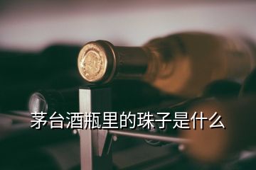 茅台酒瓶里的珠子是什么