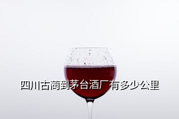 四川古蔺到茅台酒厂有多少公里