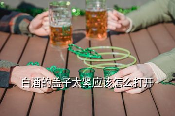 白酒的盖子太紧应该怎么打开