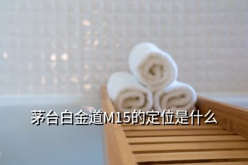 茅台白金道M15的定位是什么