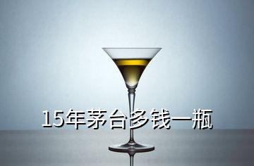 15年茅台多钱一瓶