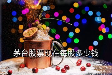 茅台股票现在每股多少钱