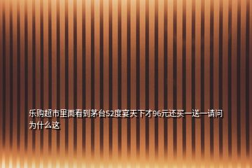 乐购超市里面看到茅台52度宴天下才96元还买一送一请问为什么这