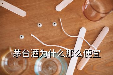 茅台酒为什么那么便宜