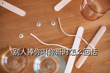 别人捧你叫你哥时怎么回话