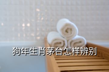 狗年生肖茅台怎样辨别